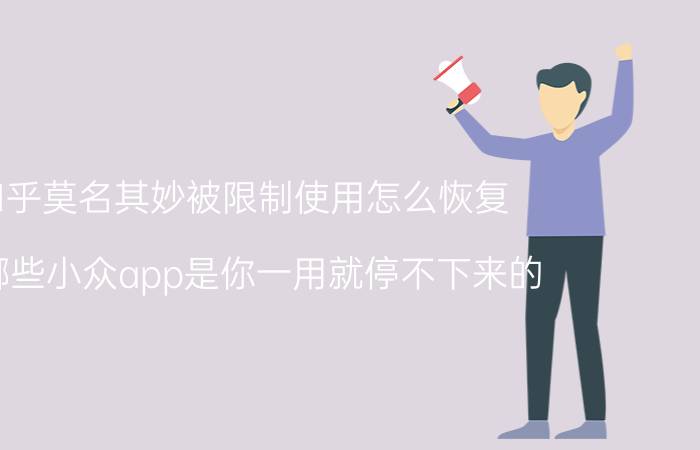 知乎莫名其妙被限制使用怎么恢复 有哪些小众app是你一用就停不下来的？